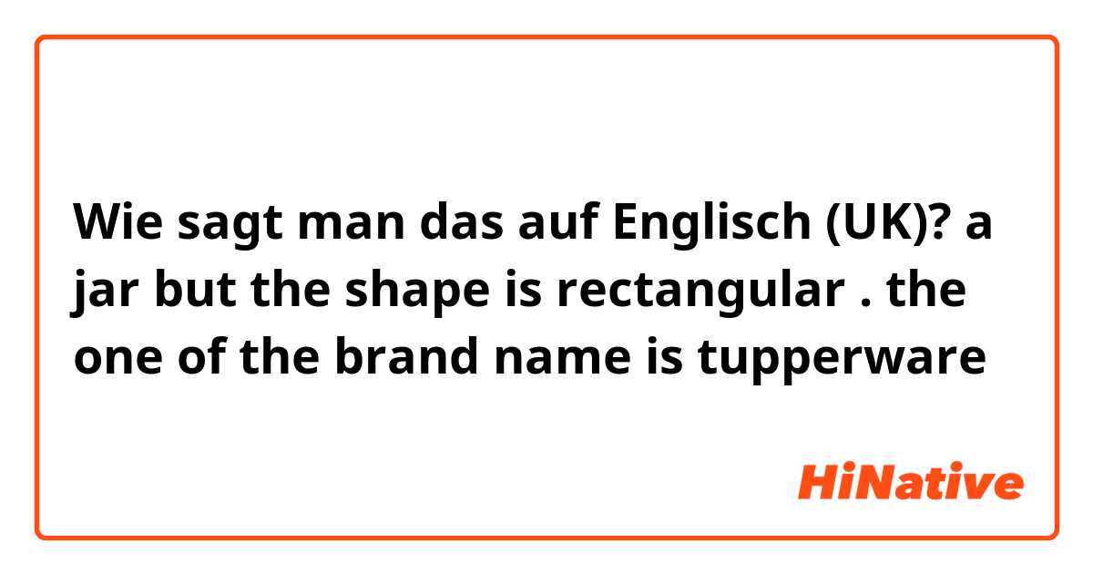 Wie sagt man das auf Englisch (UK)? a jar but the shape is rectangular . the one of the brand name is tupperware