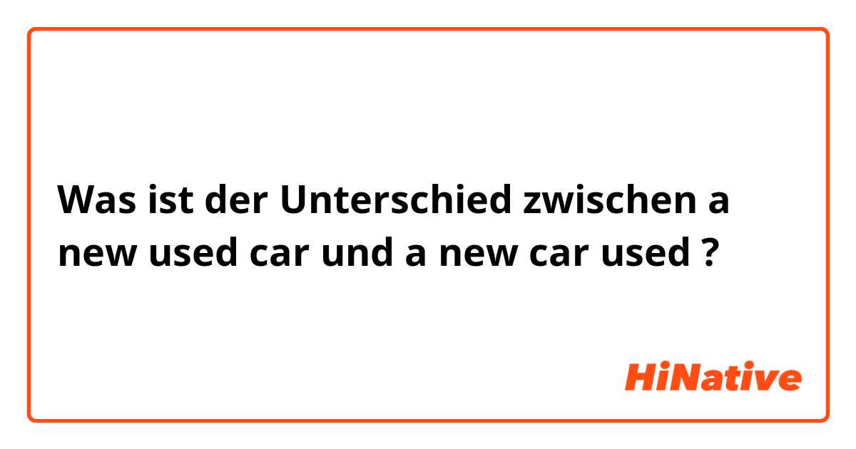 Was ist der Unterschied zwischen a new used car und a new car used ?