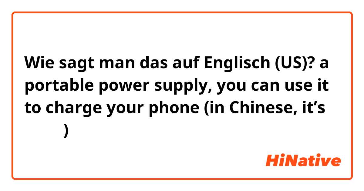 Wie sagt man das auf Englisch (US)? a portable power supply, you can use it to charge your phone (in Chinese, it’s 移动电源)