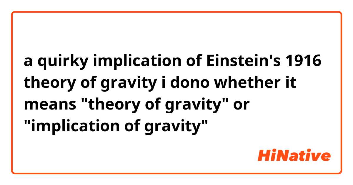 a quirky implication of Einstein's 1916 theory of gravity

i dono whether it means "theory of gravity" or "implication of gravity"