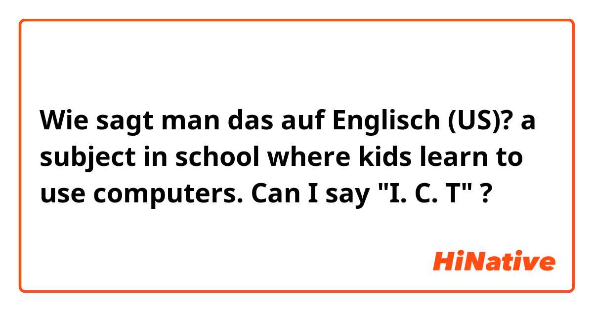 Wie sagt man das auf Englisch (US)? a subject in school where kids learn to use computers. Can I say "I. C. T" ?