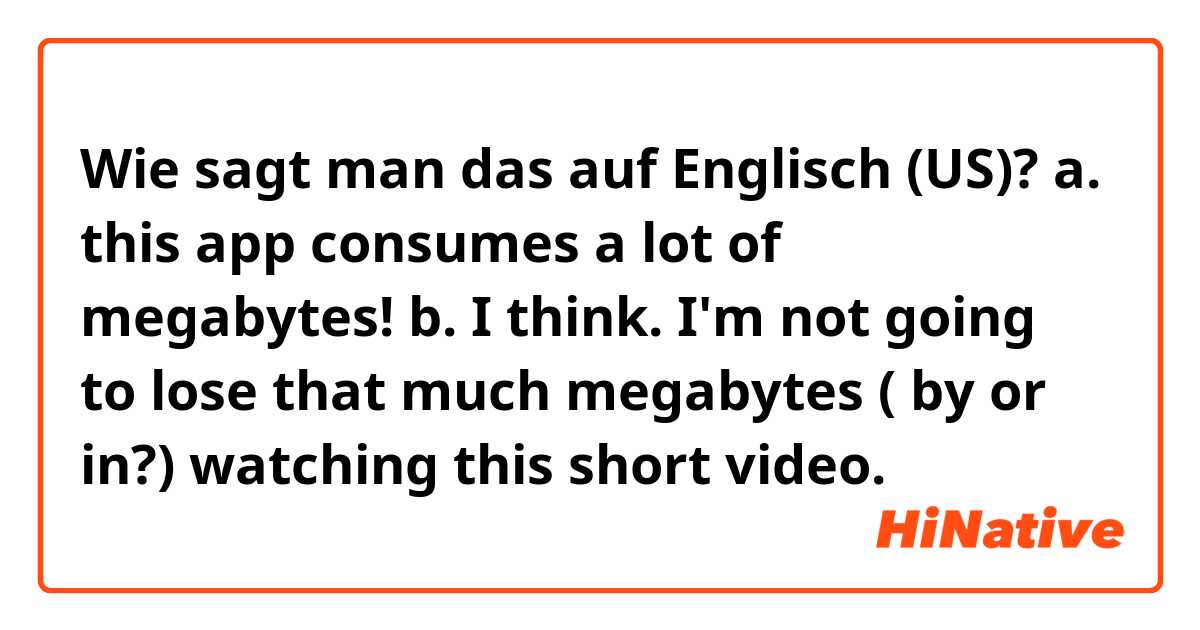 Wie sagt man das auf Englisch (US)? a. this app consumes a lot of megabytes!
b. I think. I'm not going to lose that much megabytes ( by or in?) watching this short video. 