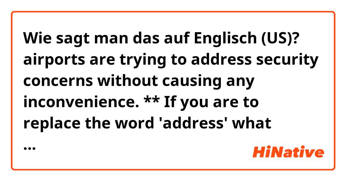 Wie sagt man das auf Englisch (US)? airports are trying to address security concerns without causing any inconvenience.
** If you are to replace the word 'address' what would be the closest one that describes the situation the best? Thank you in advance