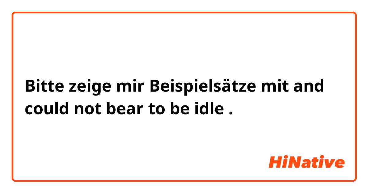 Bitte zeige mir Beispielsätze mit and could not bear to be idle.