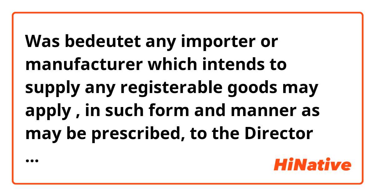 Was bedeutet any importer or manufacturer which intends to supply any registerable goods may apply , in such form and manner as may be prescribed, to the Director

Can anyone explain the meaning of 'may' and 'may be ' in this context ? ?
