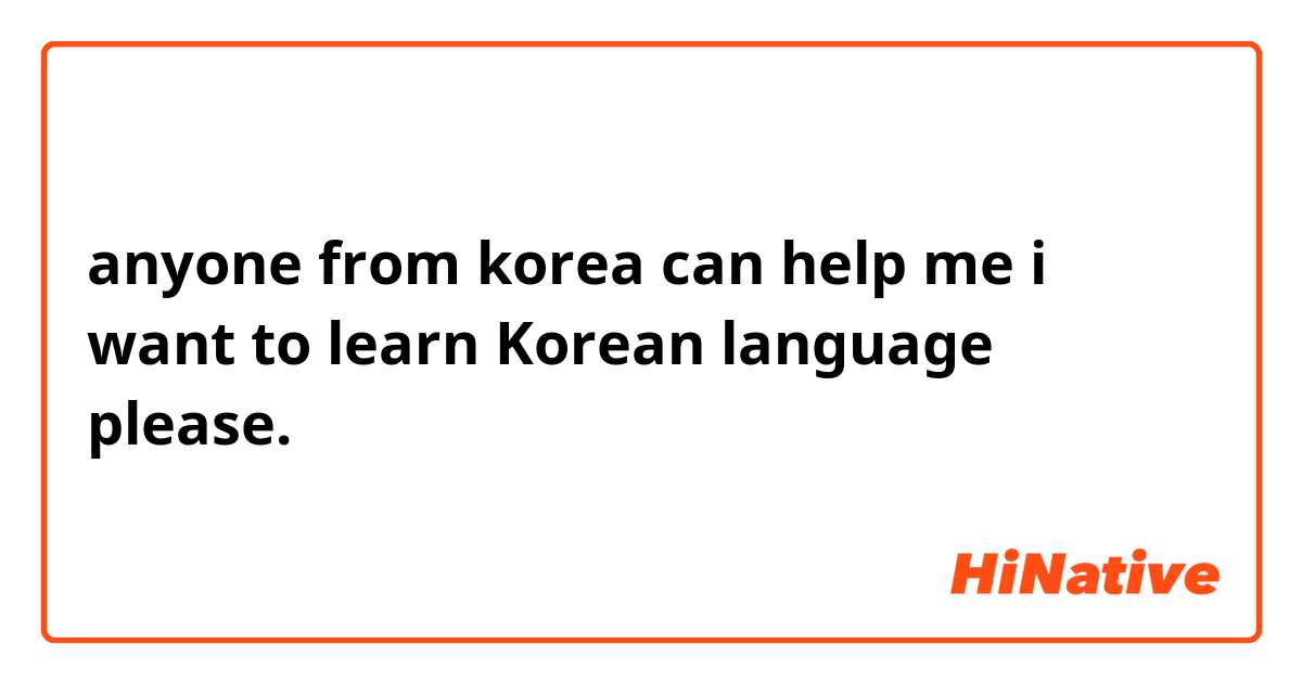 anyone from korea can help me i want to learn Korean language please.