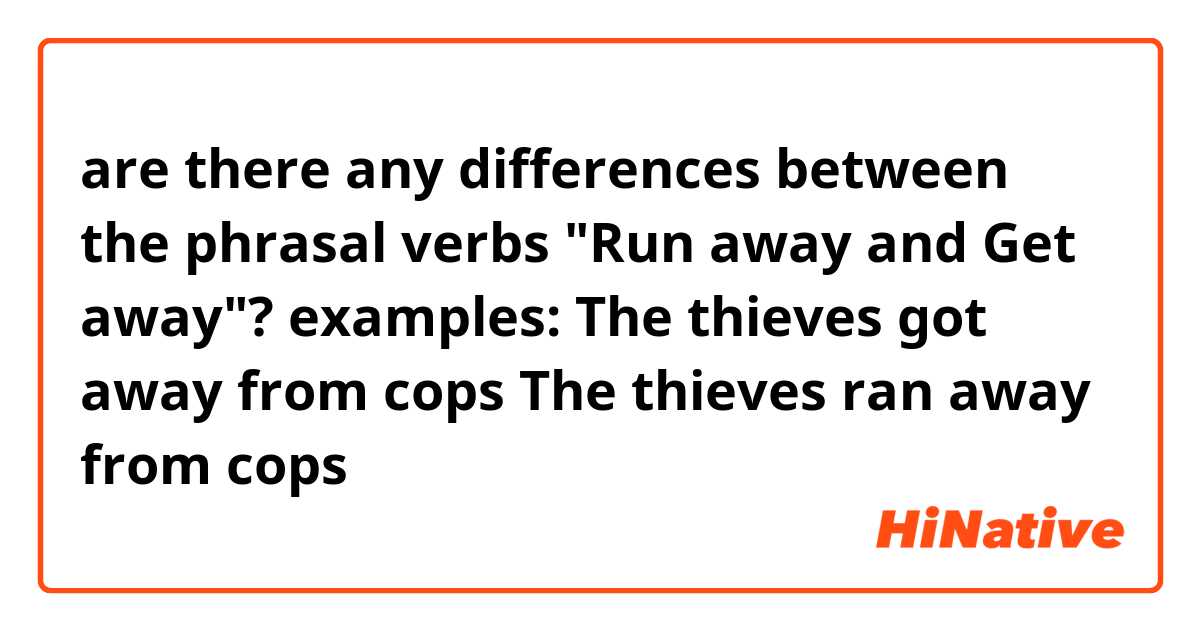are there any differences between the phrasal verbs "Run away and Get away"?

examples:

The thieves got away from cops

The thieves ran away from cops