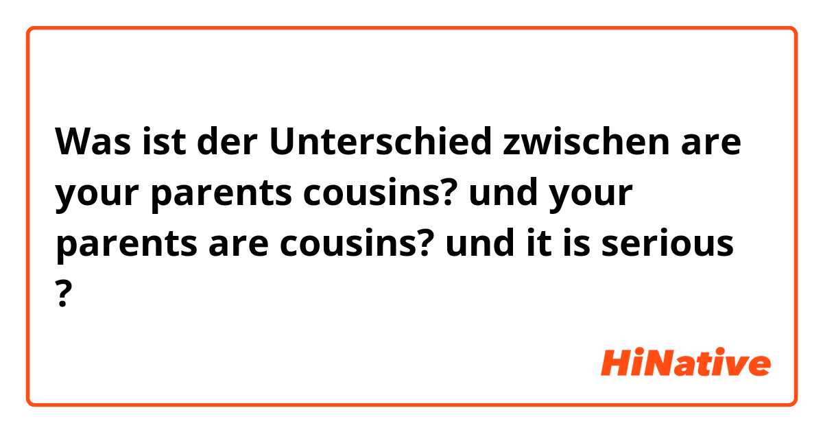 Was ist der Unterschied zwischen are your parents cousins? und your parents are cousins? und it is serious ?