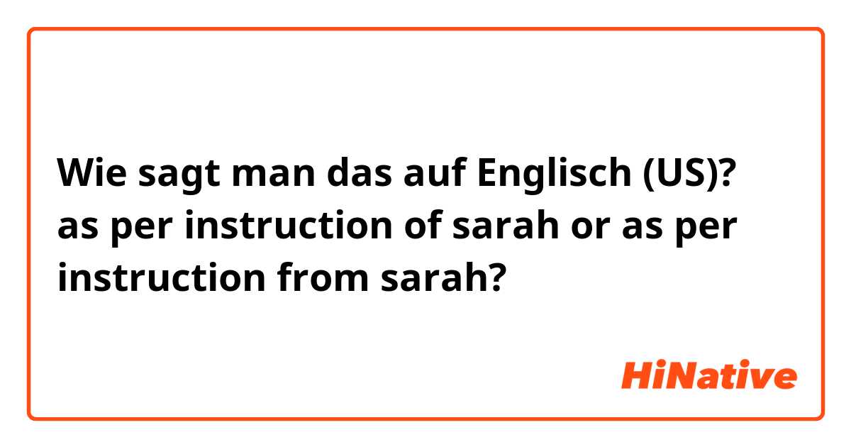 Wie sagt man das auf Englisch (US)? as per instruction of sarah or as per instruction from sarah?