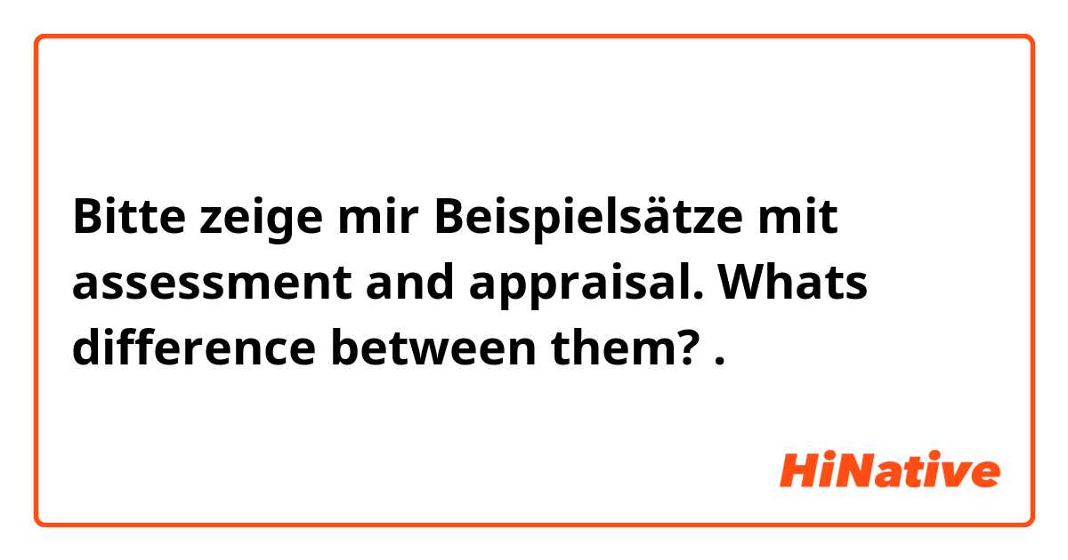 Bitte zeige mir Beispielsätze mit assessment and appraisal. Whats difference between them?.