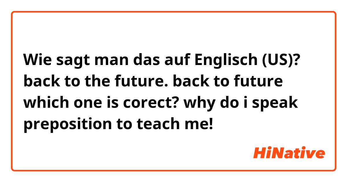 Wie sagt man das auf Englisch (US)? back to the future. back to future  which one is corect? why do i speak  preposition to   teach me!