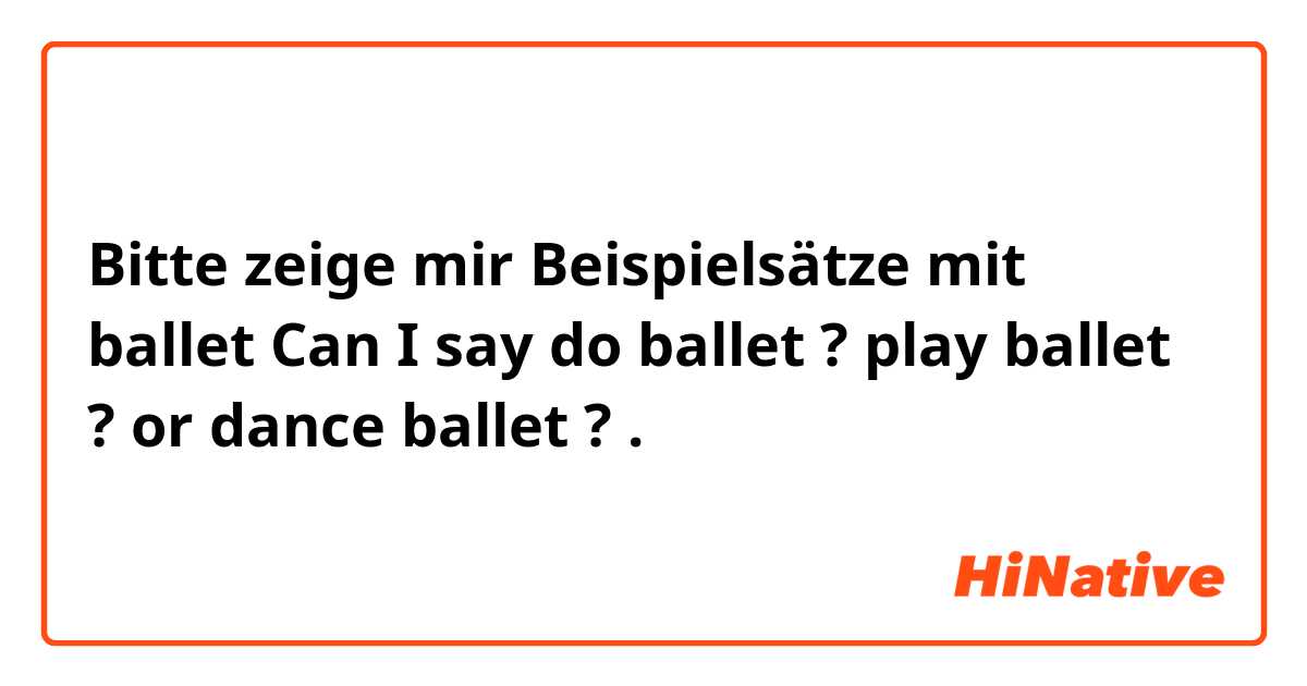 Bitte zeige mir Beispielsätze mit ballet   
Can I say  do ballet ?  play ballet ? or dance ballet ? .