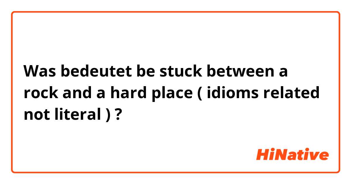 Was bedeutet be stuck between a rock and a hard place ( idioms related not literal )?