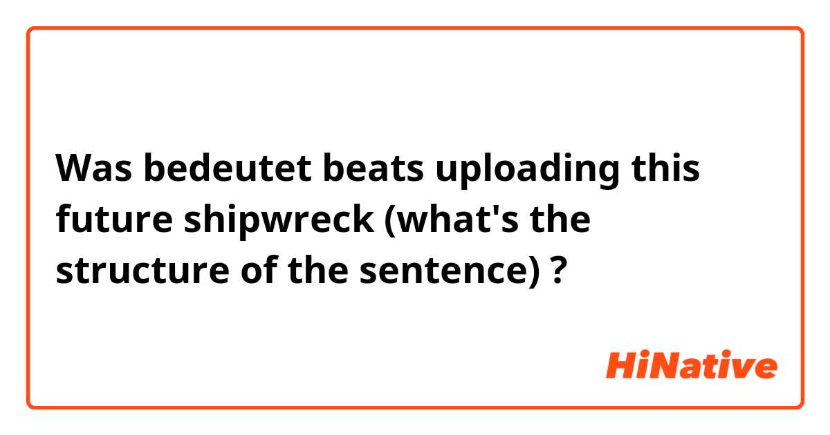 Was bedeutet beats uploading this future  shipwreck (what's the structure of the sentence)?