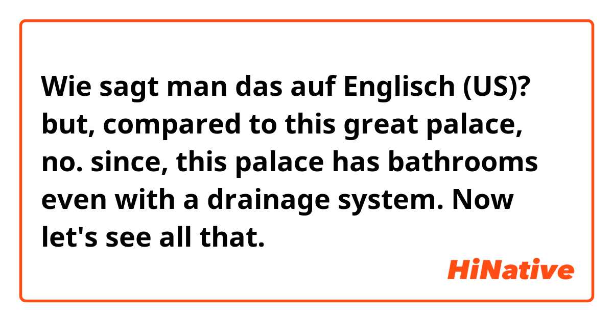 Wie sagt man das auf Englisch (US)? but, compared to this great palace, no. since, this palace has bathrooms even with a drainage system. Now let's see all that. 