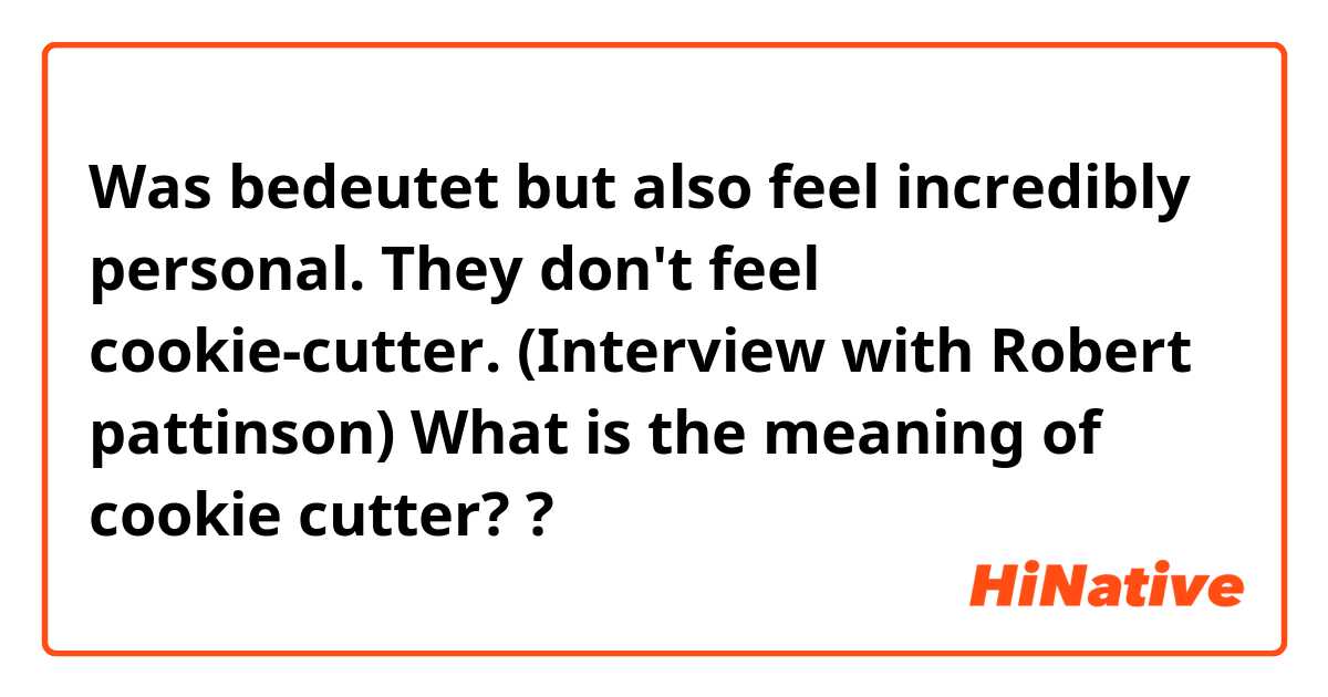 Was bedeutet but also feel incredibly personal. They don't feel cookie-cutter. (Interview with Robert pattinson) What is the meaning of cookie cutter??