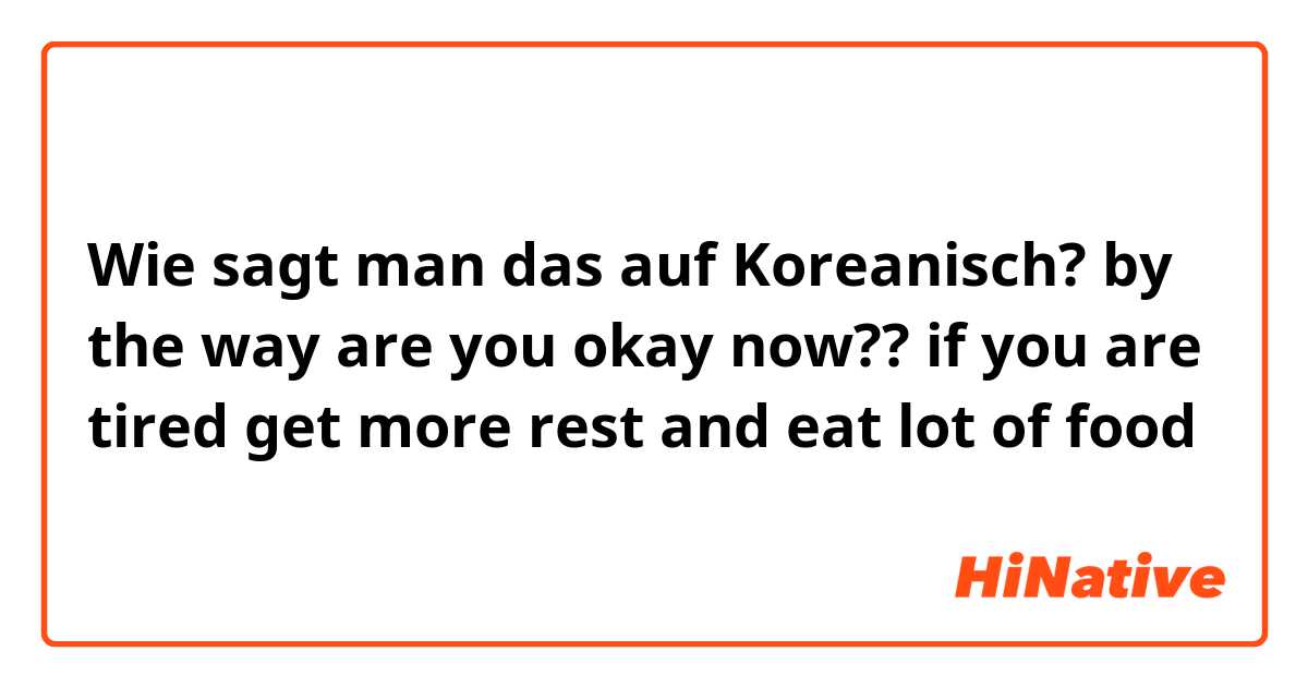 Wie sagt man das auf Koreanisch? by the way are you okay now?? if you are tired get more rest and eat lot of food