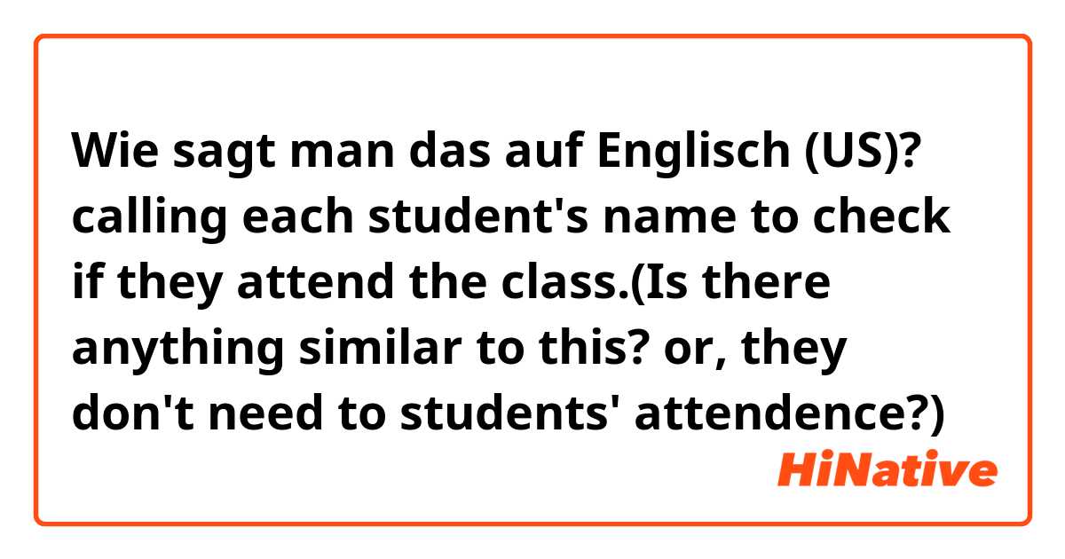 Wie sagt man das auf Englisch (US)? calling each student's name to check if they attend the class.(Is there anything similar to this? or, they don't need to students' attendence?)