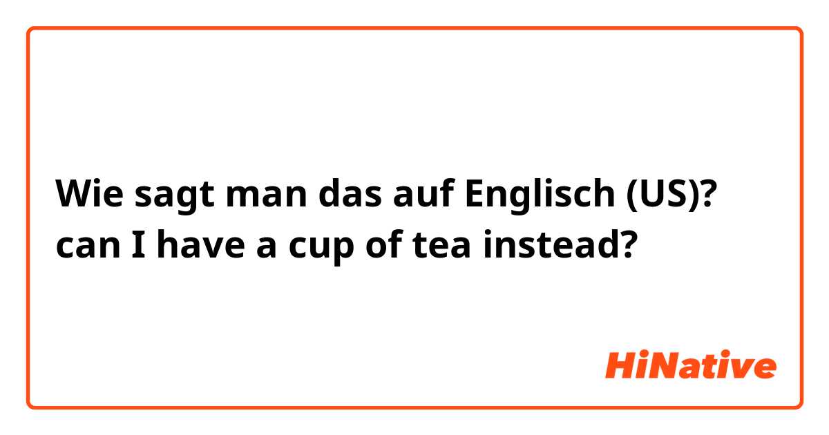 Wie sagt man das auf Englisch (US)? can I have a cup of tea instead?