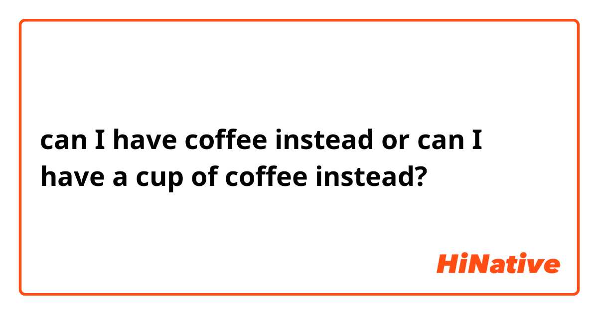 can I have coffee instead or can I have a cup of coffee instead? 