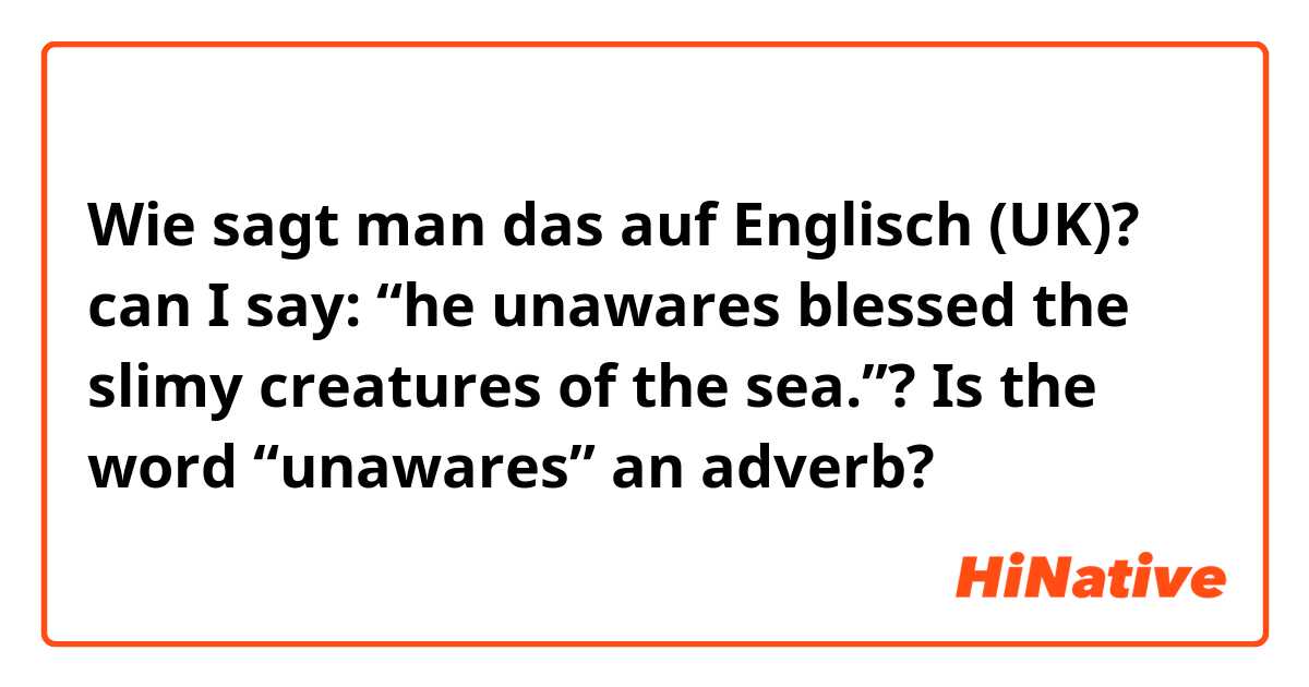 Wie sagt man das auf Englisch (UK)? can I say: “he unawares blessed the slimy creatures of the sea.”? Is the word “unawares” an adverb?