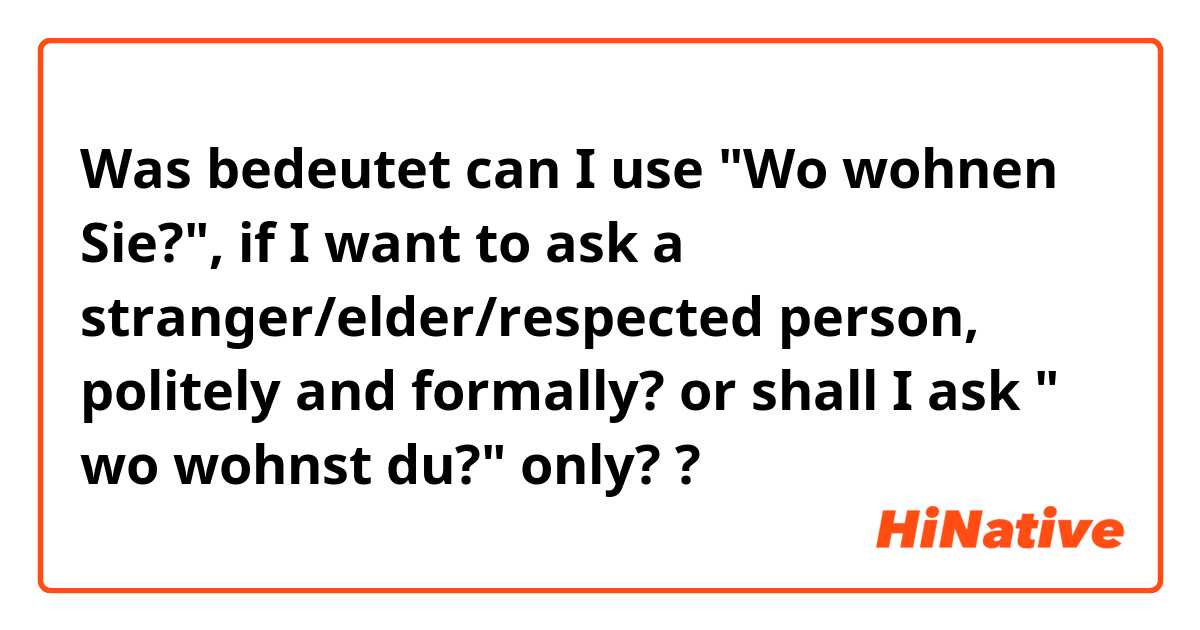 Was bedeutet can I use "Wo wohnen Sie?", if I want to ask a stranger/elder/respected person, politely and formally?

or shall I ask " wo wohnst du?" only??