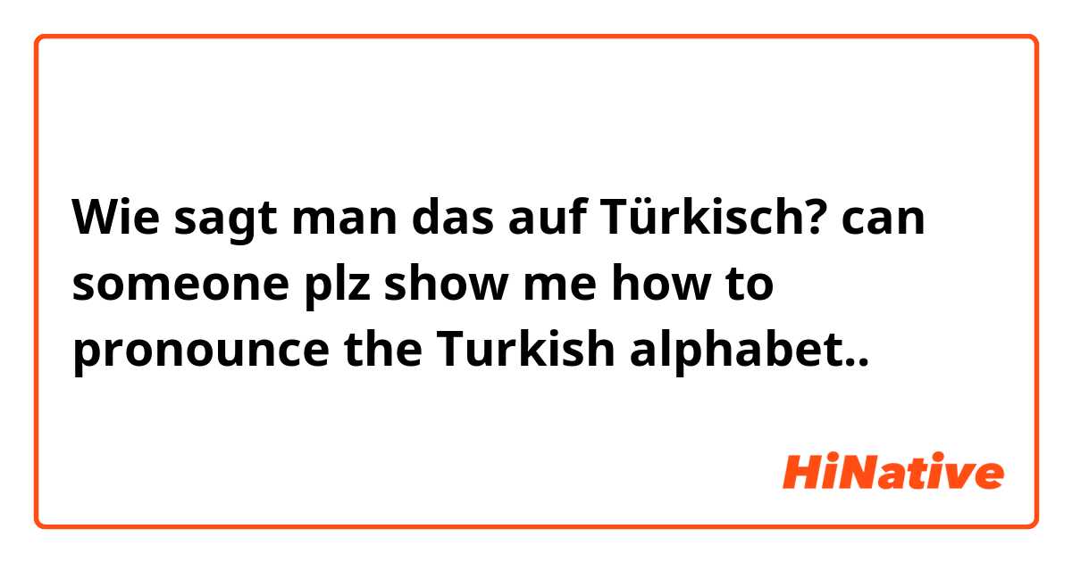 Wie sagt man das auf Türkisch? can someone plz show me how to pronounce the Turkish alphabet.. 