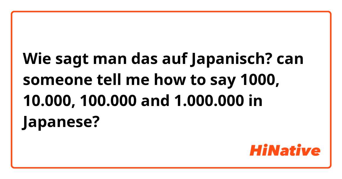 Wie sagt man das auf Japanisch? can someone tell me how to say 1000, 10.000, 100.000 and 1.000.000 in Japanese?