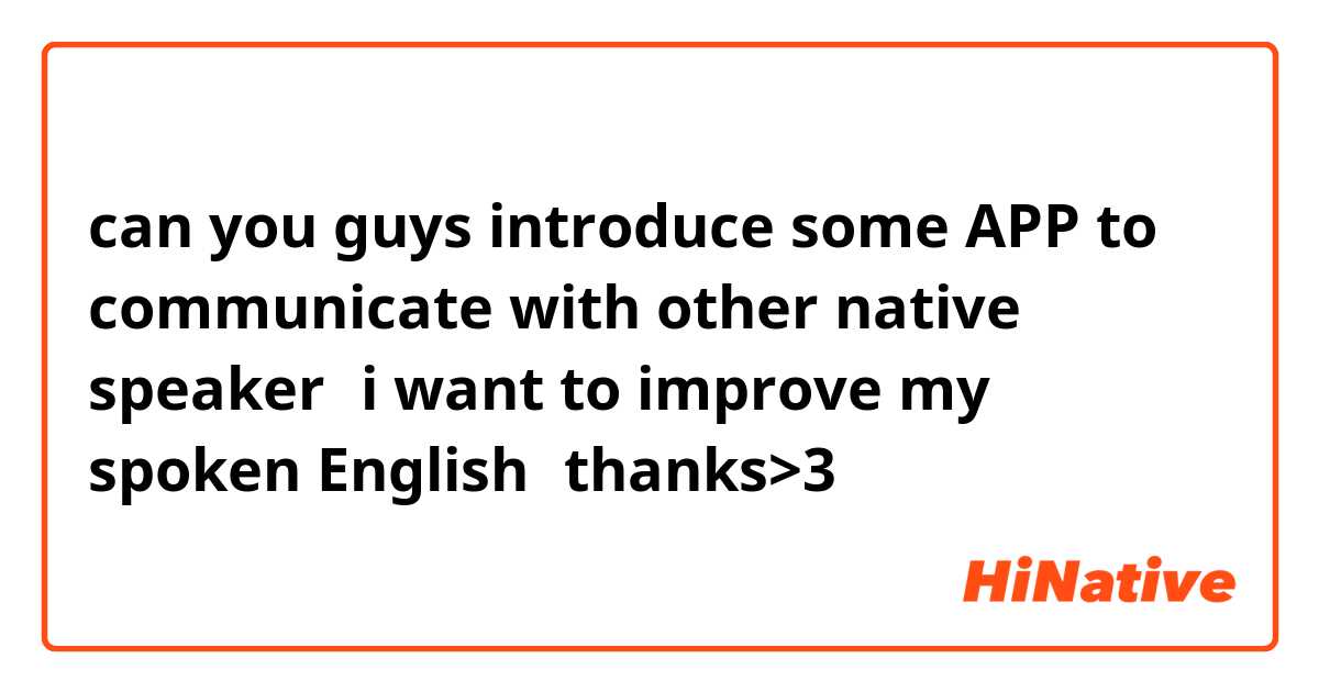 can you guys introduce some APP to communicate with other native speaker，i want to improve my spoken English，thanks>3
