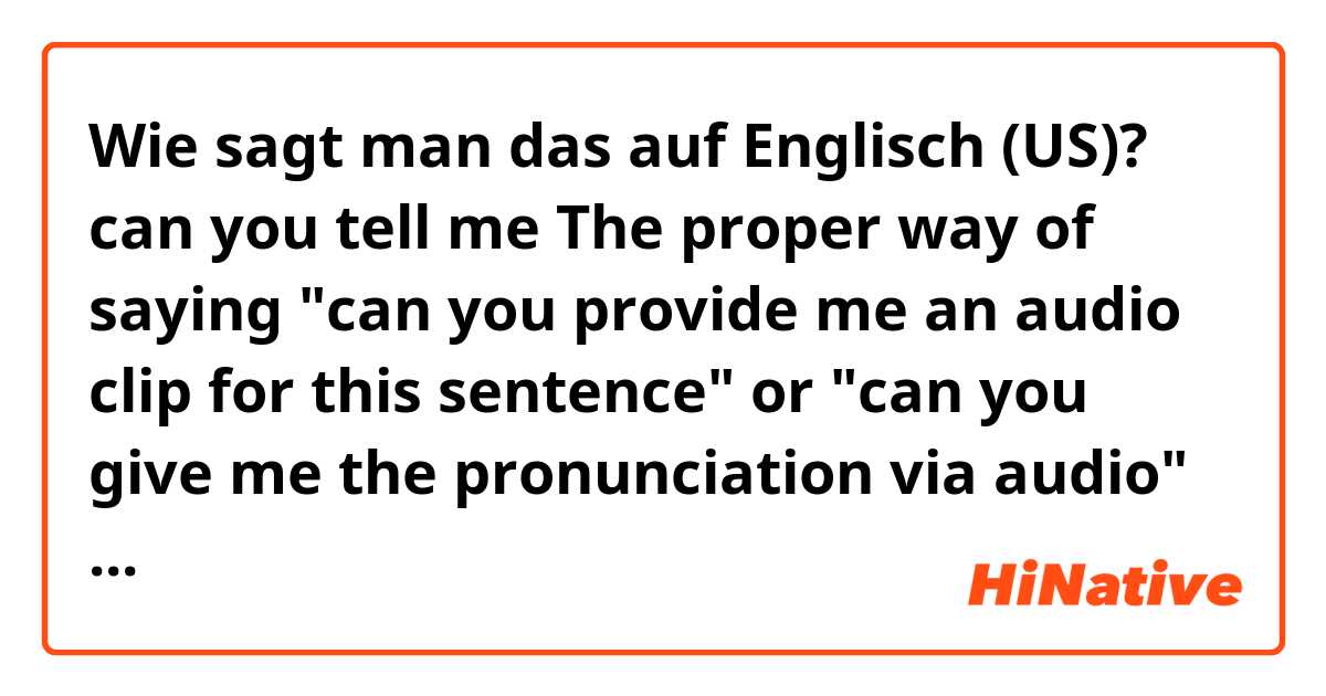 Wie sagt man das auf Englisch (US)? can you tell me The proper way of saying "can you provide me an audio clip for this sentence" or "can you give me the pronunciation via audio" or " can you record an audio clip for this" 
