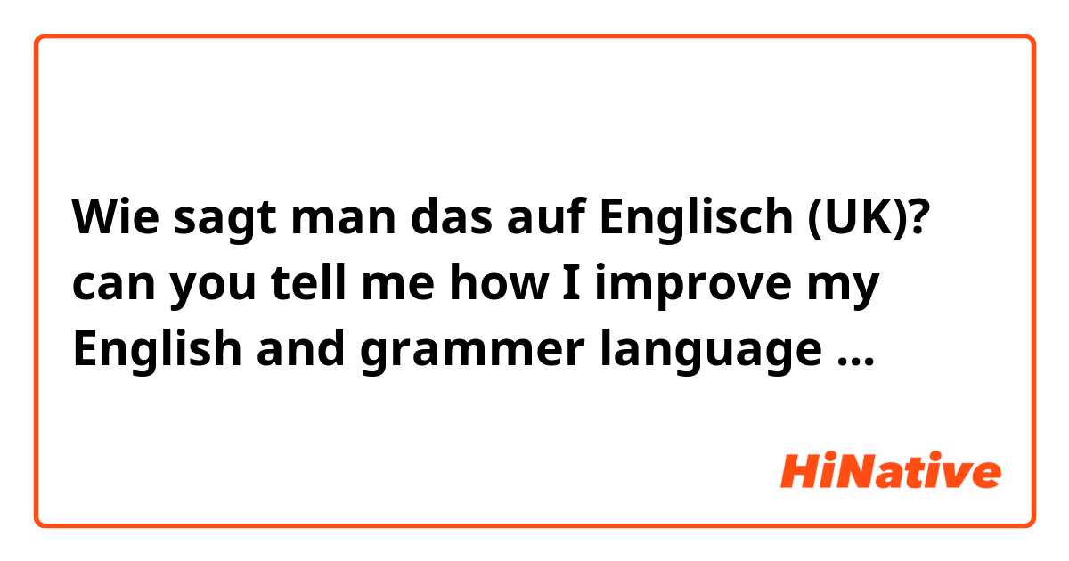 Wie sagt man das auf Englisch (UK)? can you tell me how I improve my English and grammer language ...