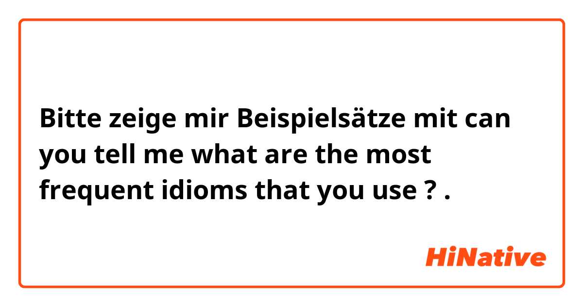 Bitte zeige mir Beispielsätze mit can you tell me what are the most frequent idioms that you use ?.