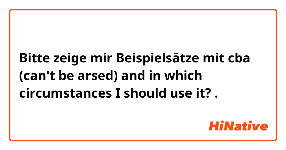 Bitte zeige mir Beispielsätze mit cba (can't be arsed) and in which circumstances I should use it? .