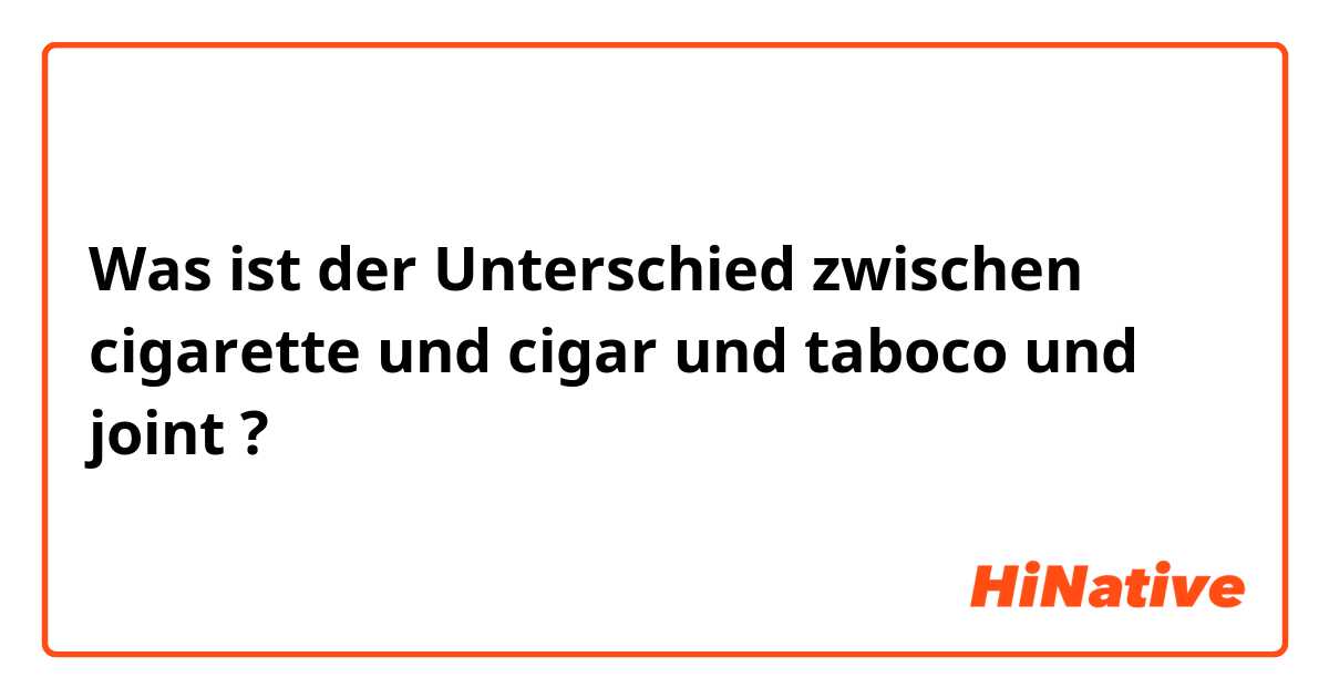 Was ist der Unterschied zwischen cigarette und cigar  und taboco  und joint  ?