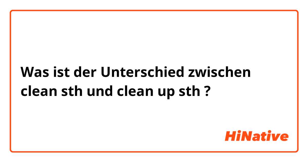 Was ist der Unterschied zwischen clean sth und clean up sth ?