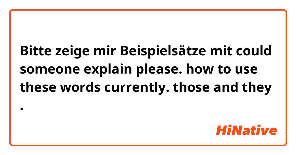 Bitte zeige mir Beispielsätze mit could someone explain please. how to use these words currently.  those and they .