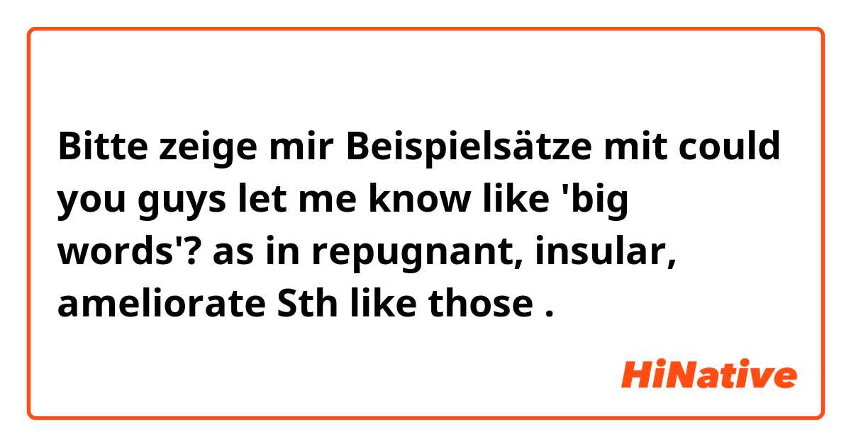 Bitte zeige mir Beispielsätze mit could you guys let me know like 'big words'? as in repugnant, insular,  ameliorate Sth like those.