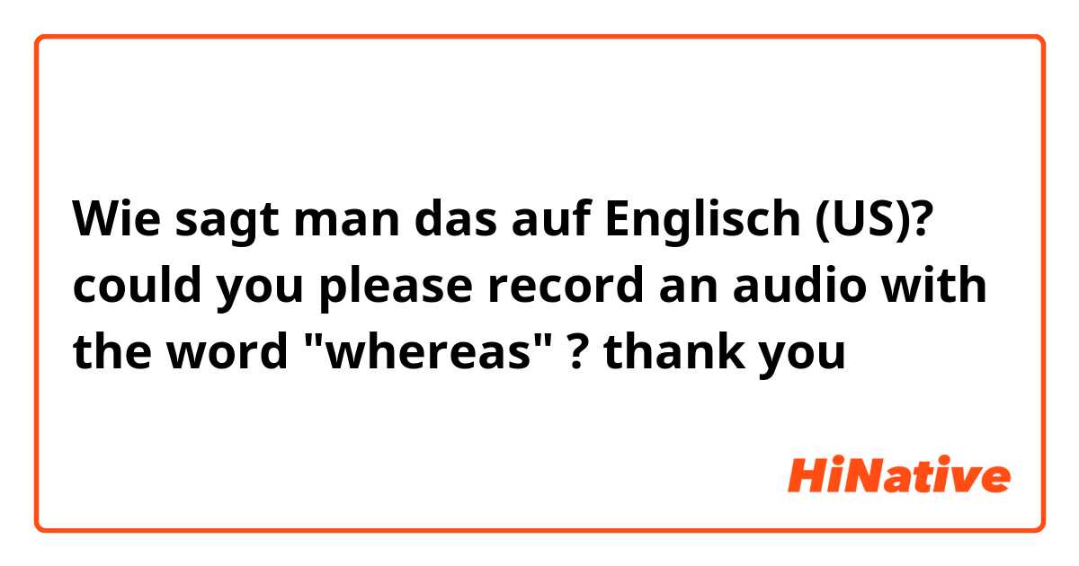 Wie sagt man das auf Englisch (US)? could you please record an audio with the word "whereas" ? thank you