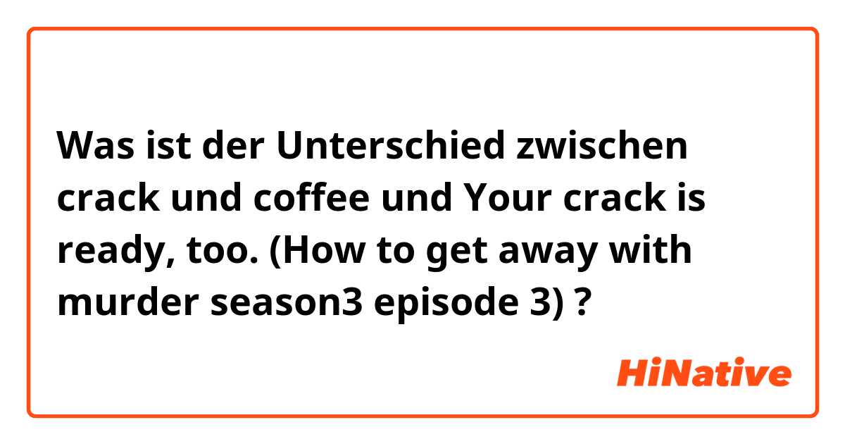 Was ist der Unterschied zwischen crack und coffee und Your crack is ready, too. (How to get away with murder season3 episode 3) ?
