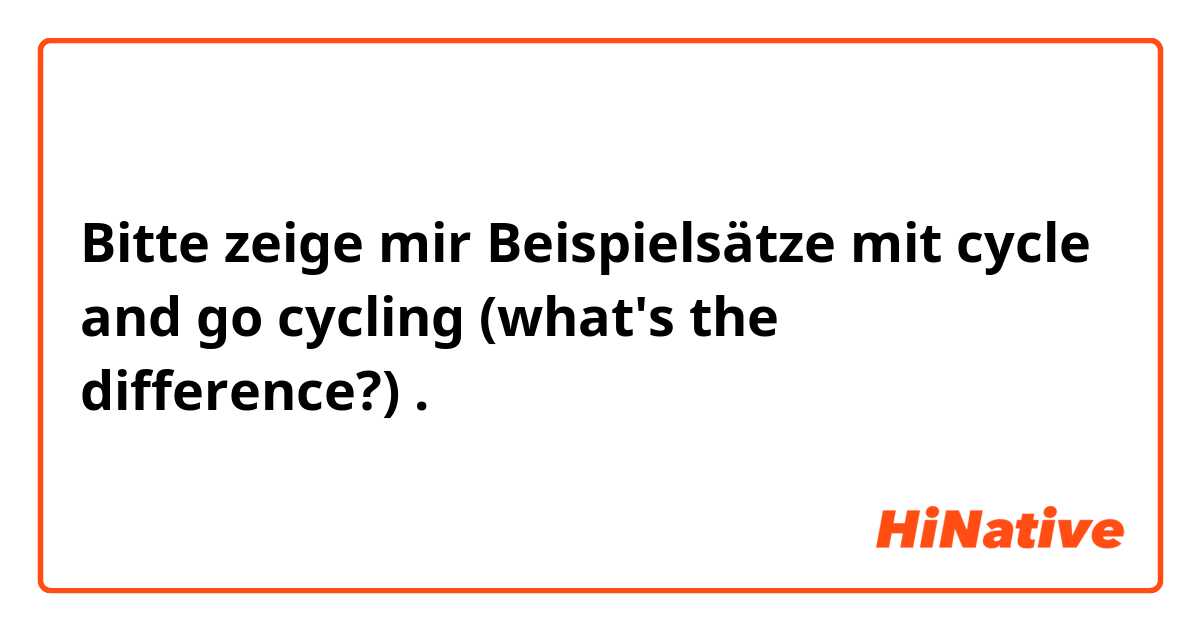 Bitte zeige mir Beispielsätze mit cycle and go  cycling (what's the difference?).