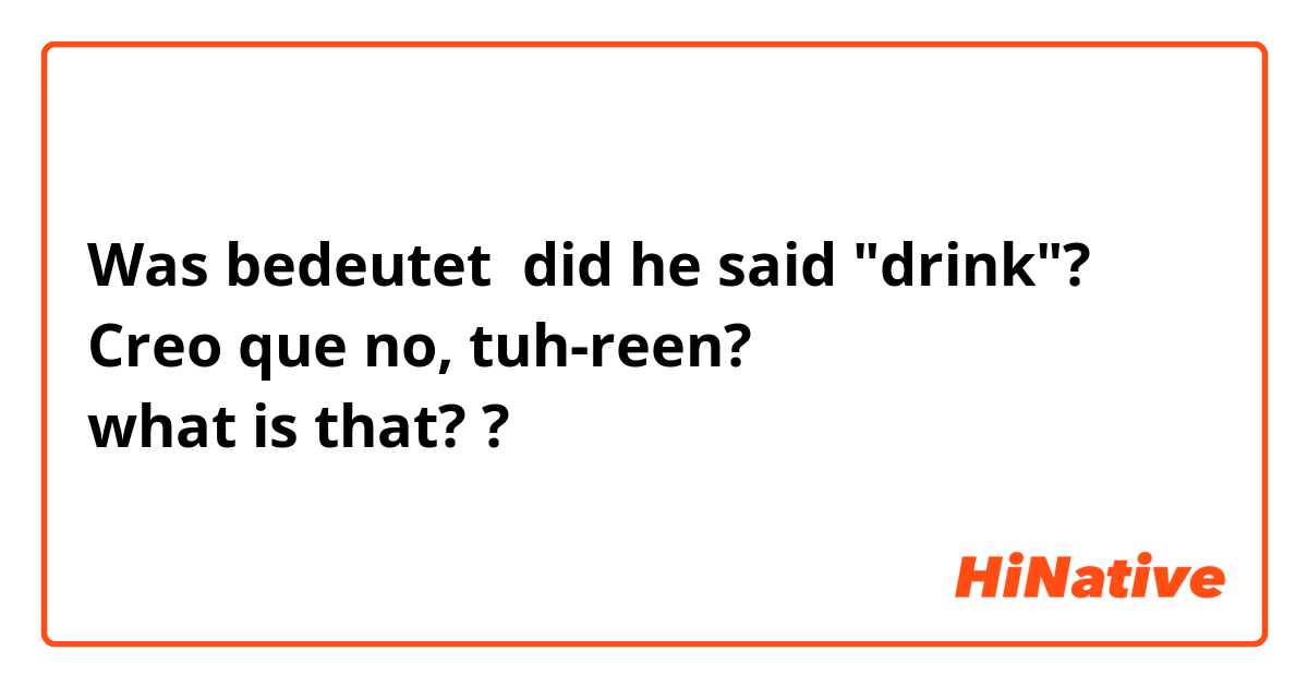Was bedeutet did he said "drink"? 😮
Creo que no, tuh-reen?
what is that??