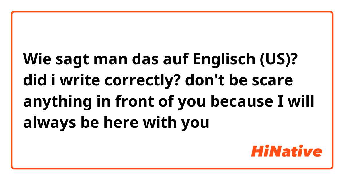 Wie sagt man das auf Englisch (US)? did i write correctly?
don't be scare anything in front of you because I will always be here with you