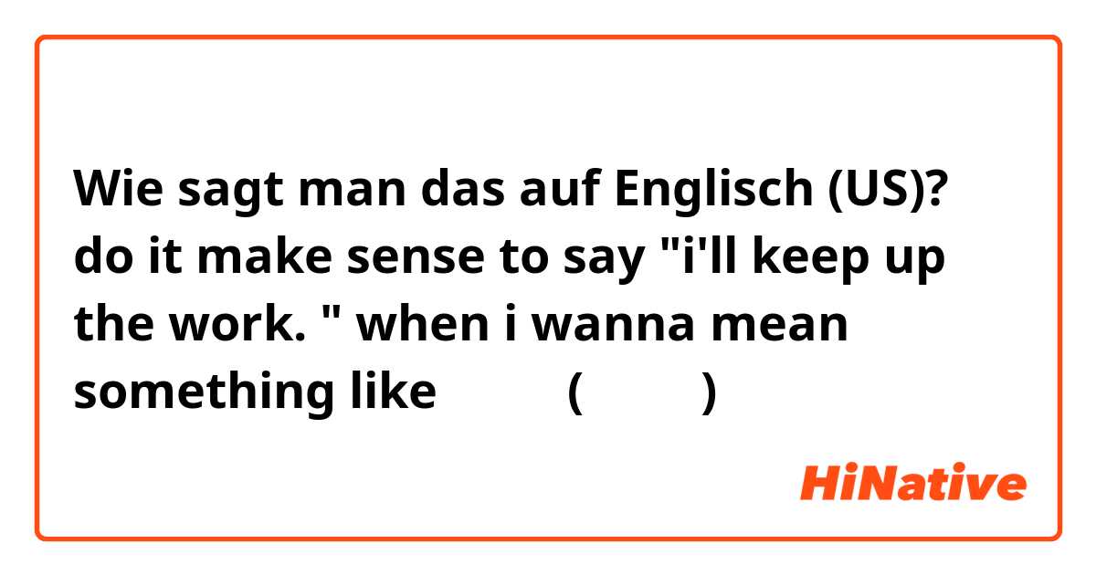 Wie sagt man das auf Englisch (US)? do it make sense to say "i'll keep up the work. " when i wanna mean something like 頑張る！(がんばる)