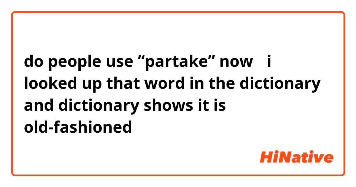 do people use “partake” now？ i looked up that word in the dictionary and dictionary shows it is old-fashioned