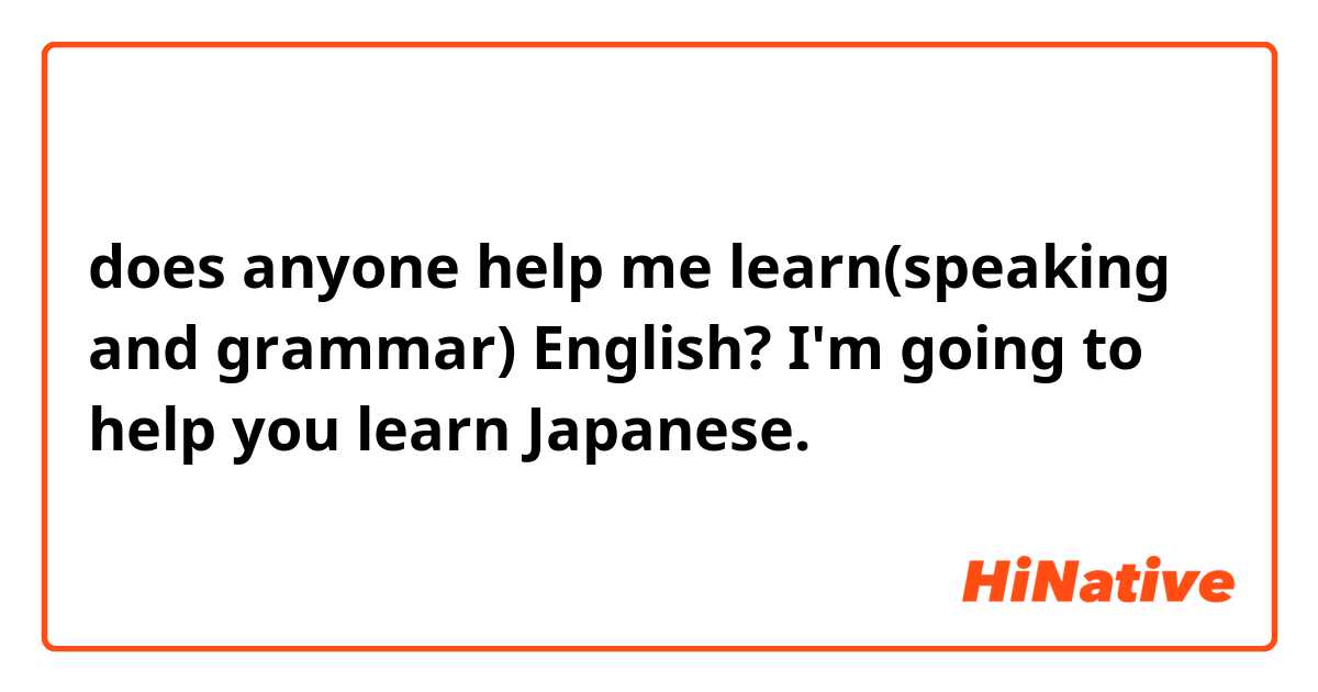 does anyone help me learn(speaking and grammar) English?
I'm going to help you learn Japanese.