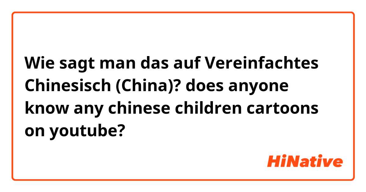 Wie sagt man das auf Vereinfachtes Chinesisch (China)? does anyone know any chinese children cartoons on youtube?