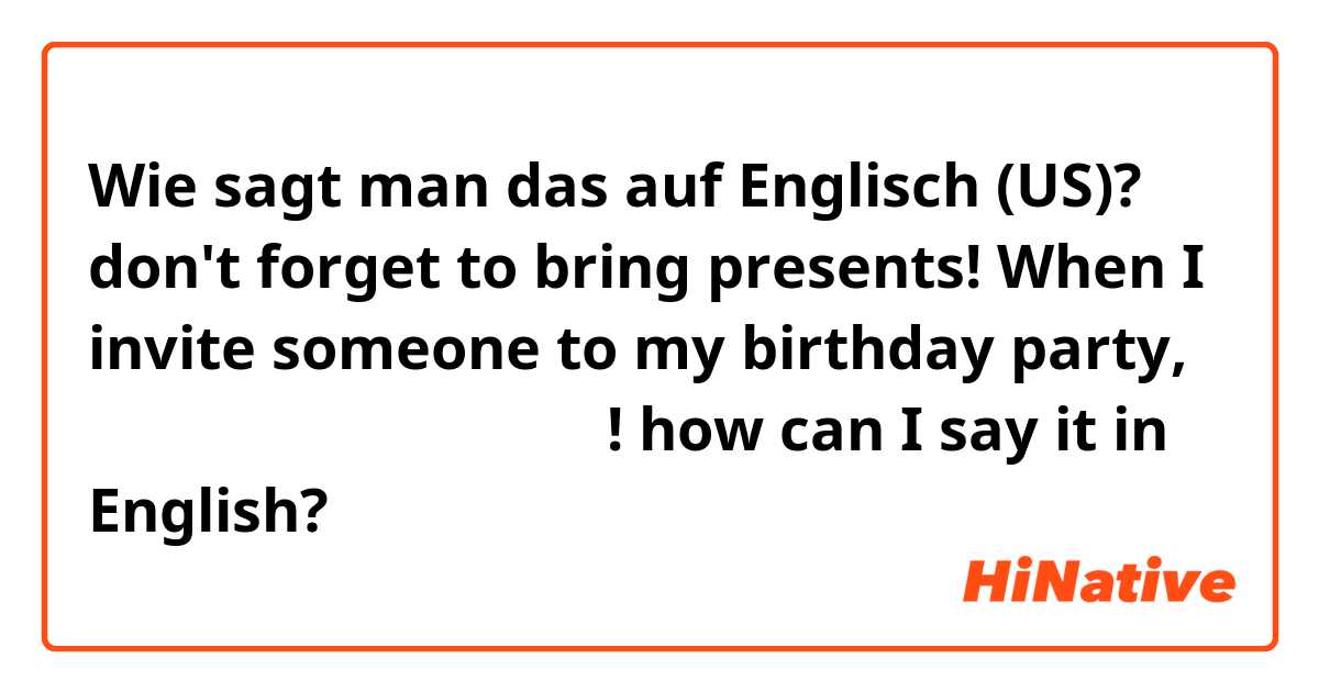 Wie sagt man das auf Englisch (US)? don't forget to bring presents!

When I invite someone to my birthday party, 내 생일선물 가져오는 거 잊지마! how can I say it in English?