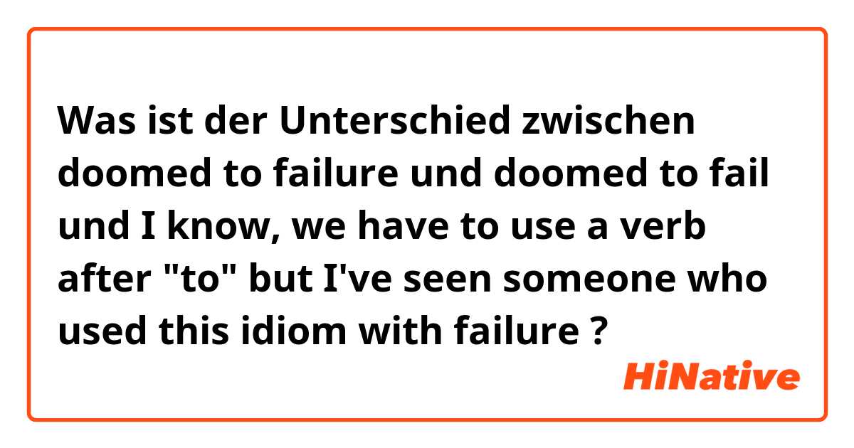 Was ist der Unterschied zwischen doomed to failure und doomed to fail und I know, we have to use a verb after "to" but I've seen someone who used this idiom with failure ?