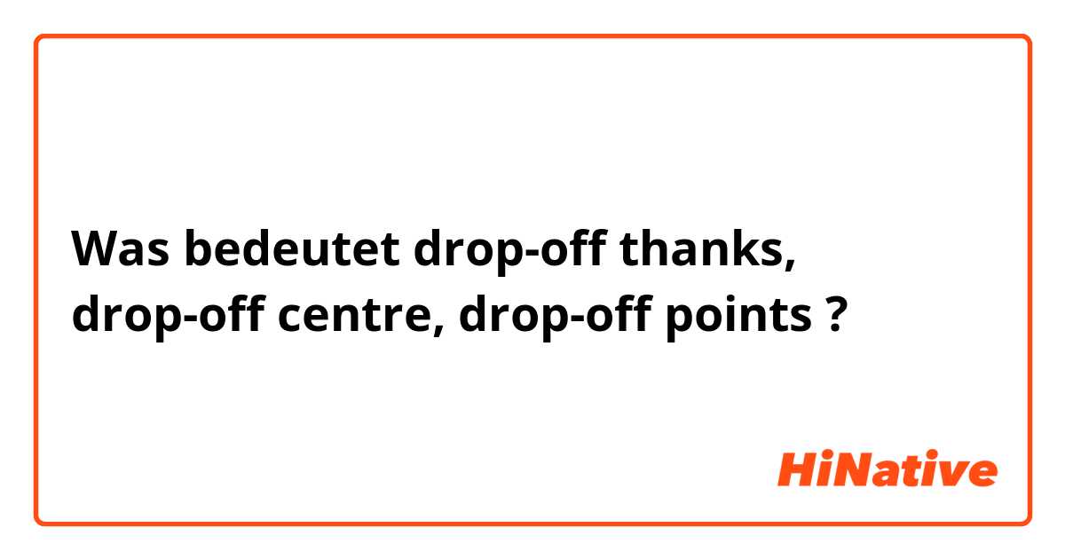 Was bedeutet drop-off thanks, drop-off centre, drop-off points?