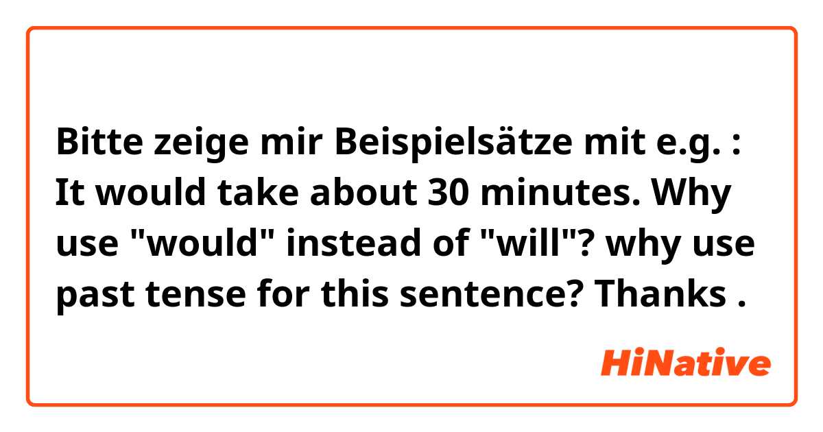 Bitte zeige mir Beispielsätze mit e.g. : It would take about 30 minutes.

Why use "would" instead of "will"?
why use past tense for this sentence?

Thanks.